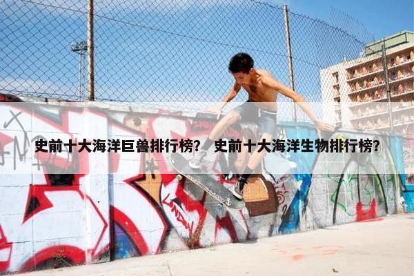 史前十大海洋巨兽排行榜？ 史前十大海洋生物排行榜？