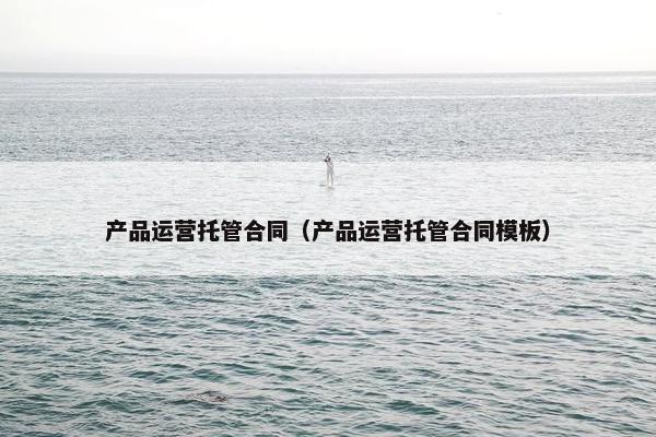 产品运营托管合同（产品运营托管合同模板）