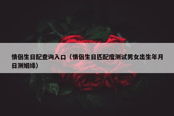情侣生日配查询入口（情侣生日匹配度测试男女出生年月日测姻缘）