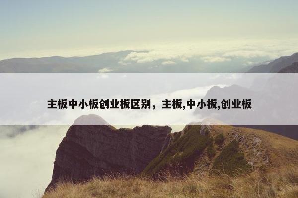 主板中小板创业板区别，主板,中小板,创业板