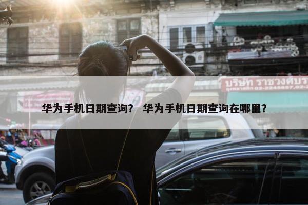 华为手机日期查询？ 华为手机日期查询在哪里？