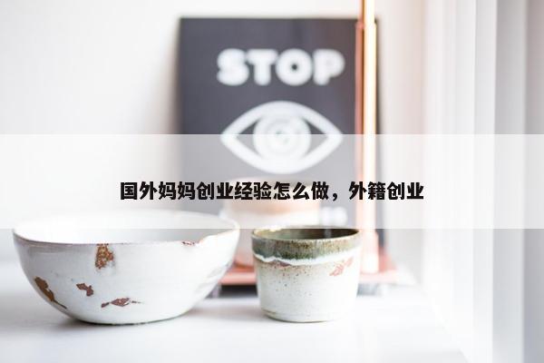 国外妈妈创业经验怎么做，外籍创业