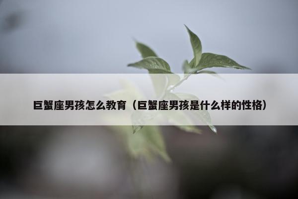 巨蟹座男孩怎么教育（巨蟹座男孩是什么样的性格）