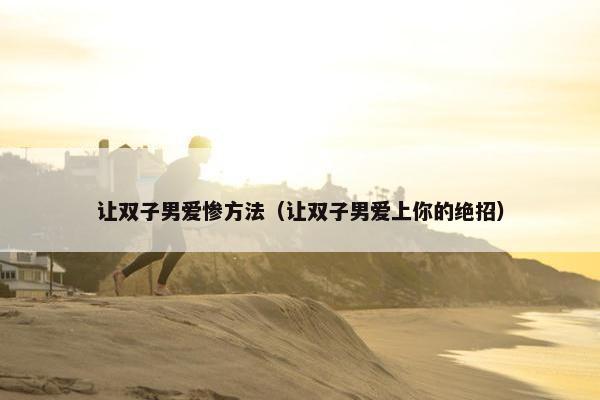 让双子男爱惨方法（让双子男爱上你的绝招）