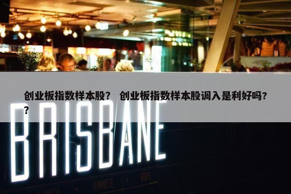 创业板指数样本股？ 创业板指数样本股调入是利好吗?？