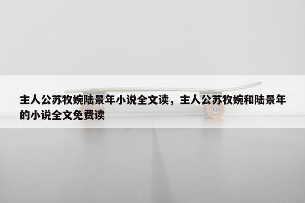 主人公苏牧婉陆景年小说全文读，主人公苏牧婉和陆景年的小说全文免费读