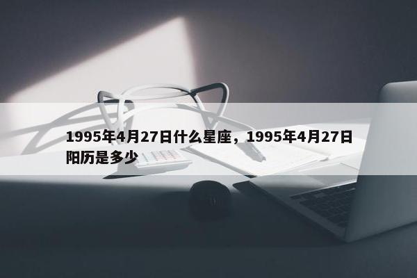 1995年4月27日什么星座，1995年4月27日阳历是多少