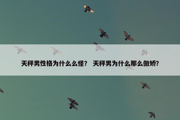 天秤男性格为什么么怪？ 天秤男为什么那么傲娇？