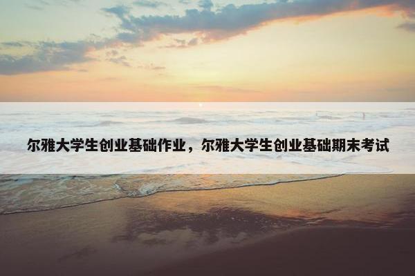 尔雅大学生创业基础作业，尔雅大学生创业基础期末考试