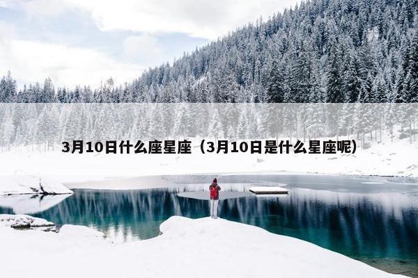 3月10日什么座星座（3月10日是什么星座呢）