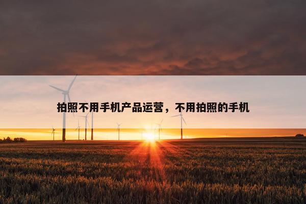 拍照不用手机产品运营，不用拍照的手机