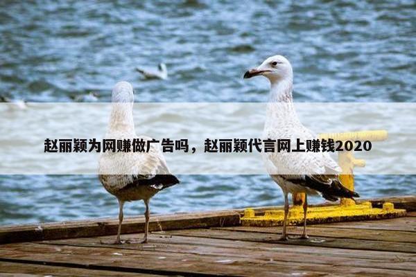 赵丽颖为网赚做广告吗，赵丽颖代言网上赚钱2020