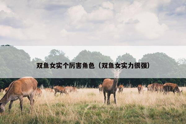 双鱼女实个厉害角色（双鱼女实力很强）