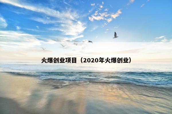 火爆创业项目（2020年火爆创业）