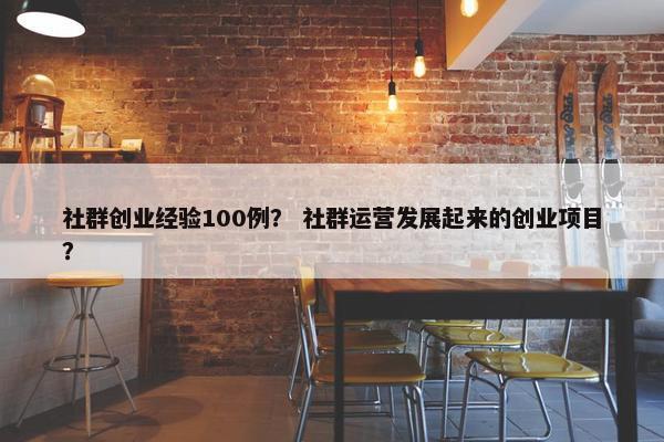 社群创业经验100例？ 社群运营发展起来的创业项目？