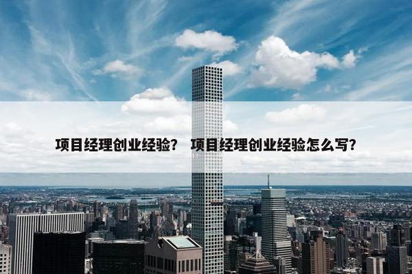 项目经理创业经验？ 项目经理创业经验怎么写？