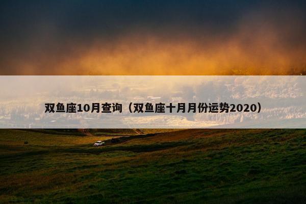 双鱼座10月查询（双鱼座十月月份运势2020）