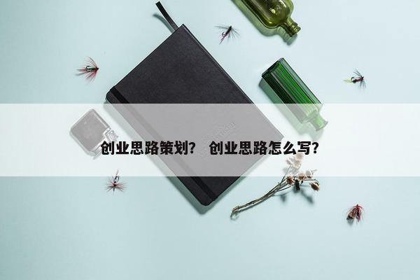 创业思路策划？ 创业思路怎么写？
