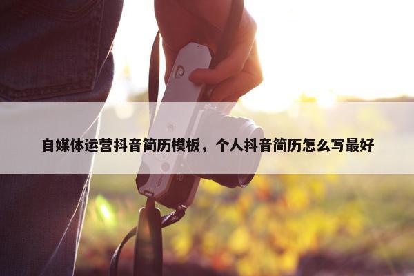 自媒体运营抖音简历模板，个人抖音简历怎么写最好