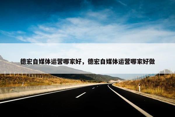 德宏自媒体运营哪家好，德宏自媒体运营哪家好做