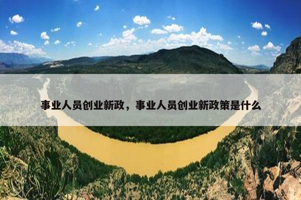 事业人员创业新政，事业人员创业新政策是什么