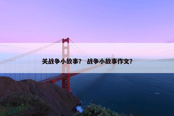 关战争小故事？ 战争小故事作文？