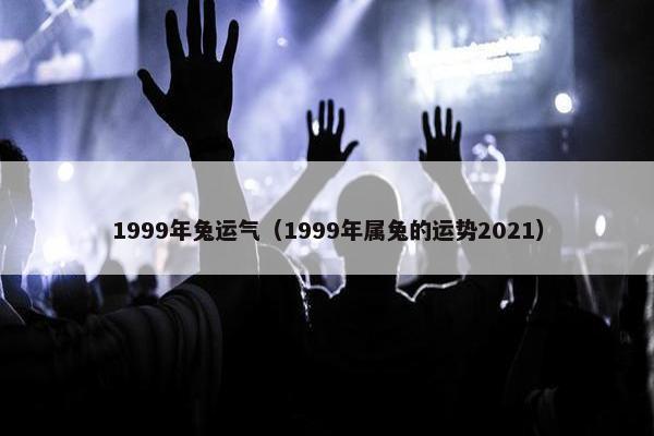 1999年兔运气（1999年属兔的运势2021）