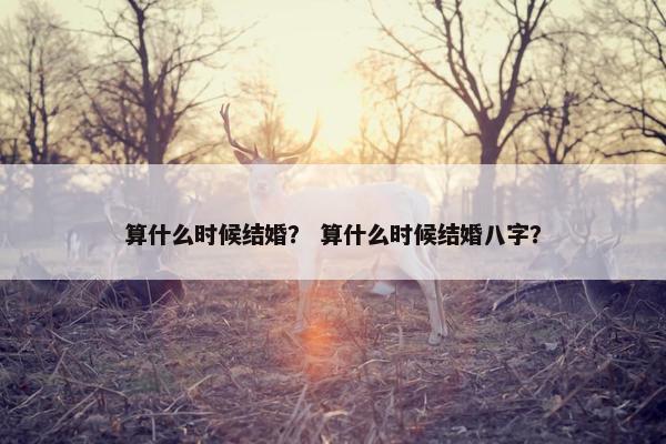 算什么时候结婚？ 算什么时候结婚八字？