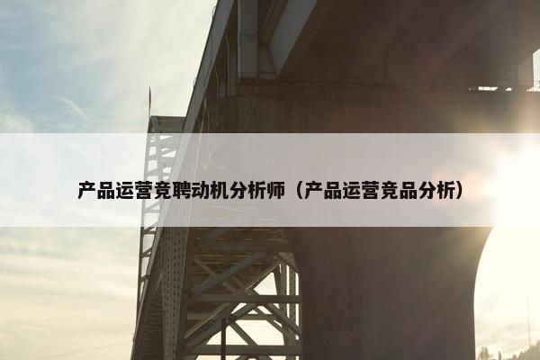 产品运营竞聘动机分析师（产品运营竞品分析）