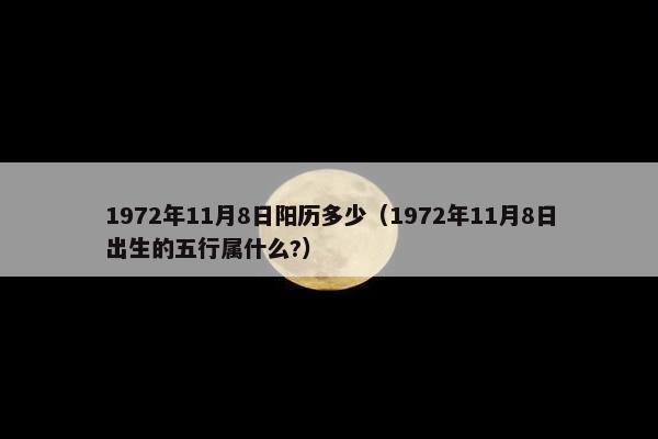 1972年11月8日阳历多少（1972年11月8日出生的五行属什么?）