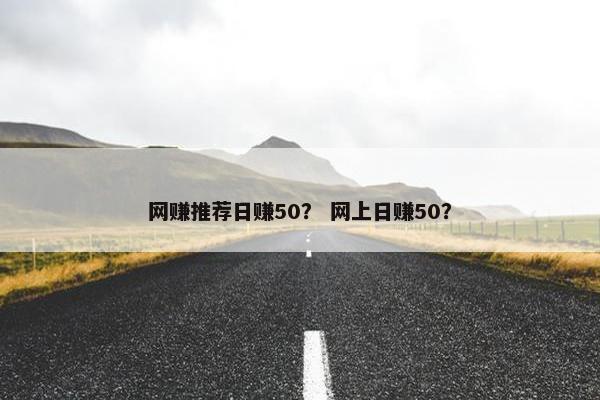 网赚推荐日赚50？ 网上日赚50？