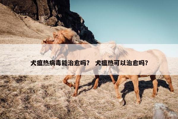 犬瘟热病毒能治愈吗？ 犬瘟热可以治愈吗？