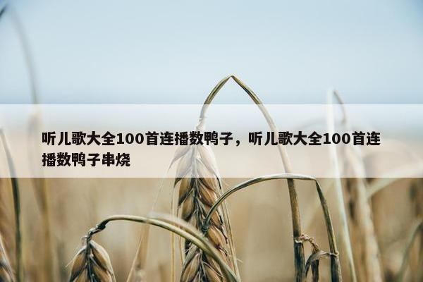 听儿歌大全100首连播数鸭子，听儿歌大全100首连播数鸭子串烧