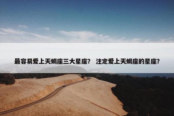 最容易爱上天蝎座三大星座？ 注定爱上天蝎座的星座？