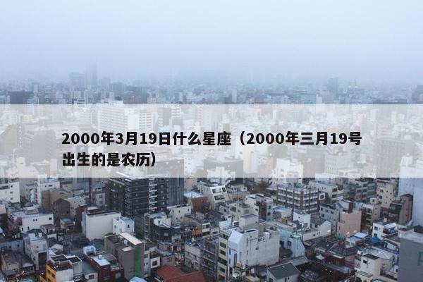 2000年3月19日什么星座（2000年三月19号出生的是农历）