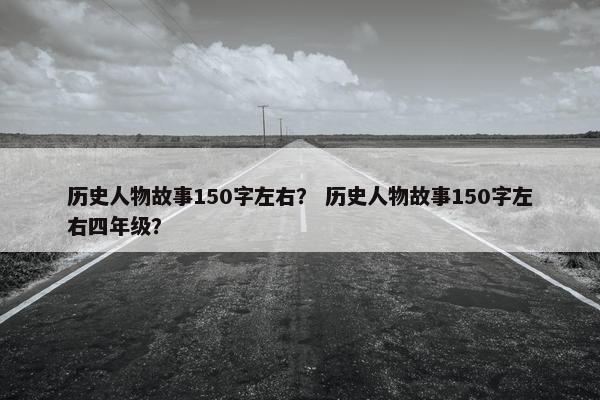 历史人物故事150字左右？ 历史人物故事150字左右四年级？