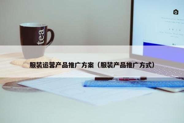 服装运营产品推广方案（服装产品推广方式）