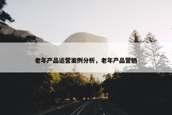 老年产品运营案例分析，老年产品营销