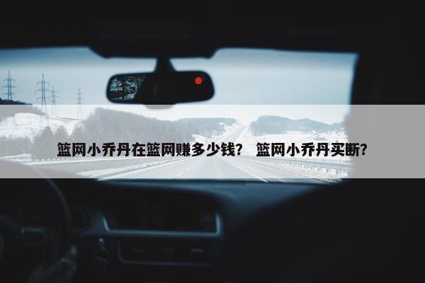 篮网小乔丹在篮网赚多少钱？ 篮网小乔丹买断？