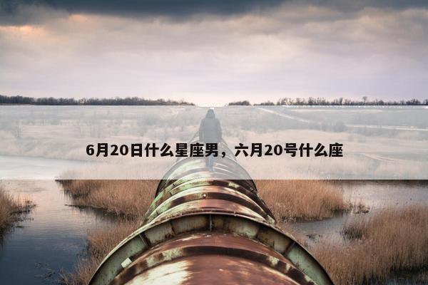 6月20日什么星座男，六月20号什么座
