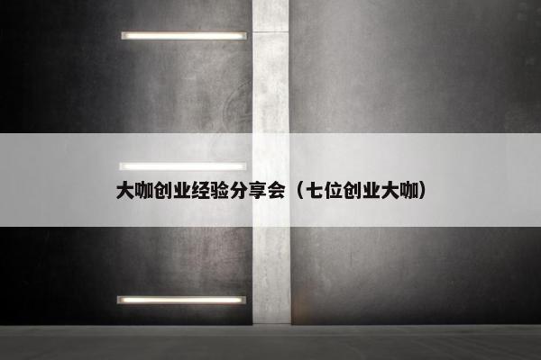 大咖创业经验分享会（七位创业大咖）
