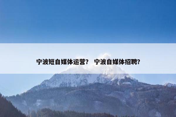 宁波短自媒体运营？ 宁波自媒体招聘？