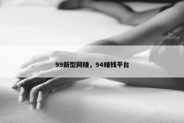 99新型网赚，94赚钱平台