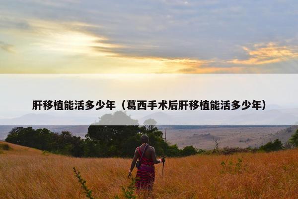 肝移植能活多少年（葛西手术后肝移植能活多少年）