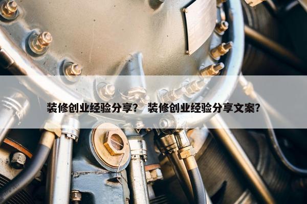 装修创业经验分享？ 装修创业经验分享文案？