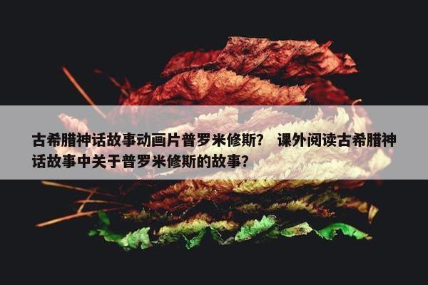 古希腊神话故事动画片普罗米修斯？ 课外阅读古希腊神话故事中关于普罗米修斯的故事？