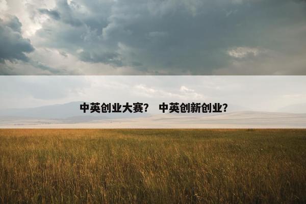 中英创业大赛？ 中英创新创业？