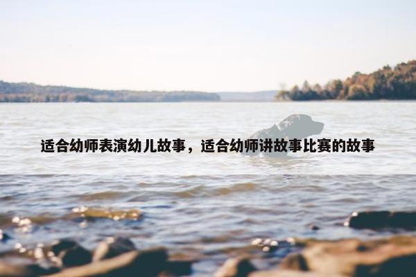 适合幼师表演幼儿故事，适合幼师讲故事比赛的故事