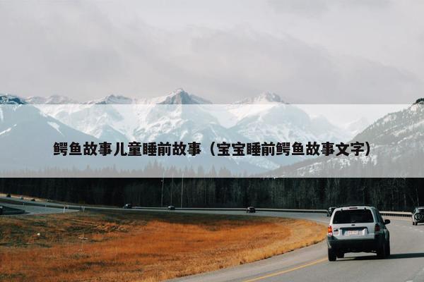 鳄鱼故事儿童睡前故事（宝宝睡前鳄鱼故事文字）