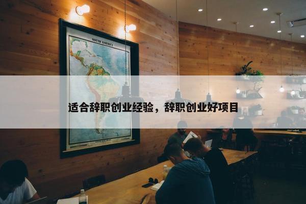 适合辞职创业经验，辞职创业好项目